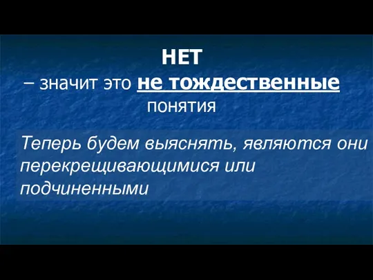 НЕТ – значит это не тождественные понятия Теперь будем выяснять, являются они перекрещивающимися или подчиненными