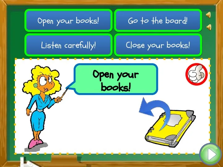 Close your books! Open your books! Listen carefully! Go to the board! Open your books!