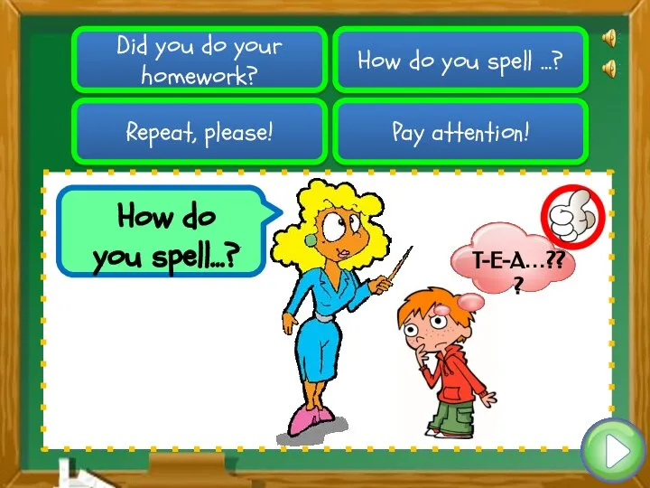 Pay attention! How do you spell …? Did you do your homework?