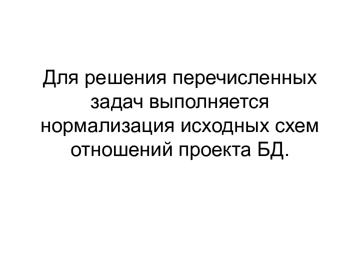 Для решения перечисленных задач выполняется нормализация исходных схем отношений проекта БД.