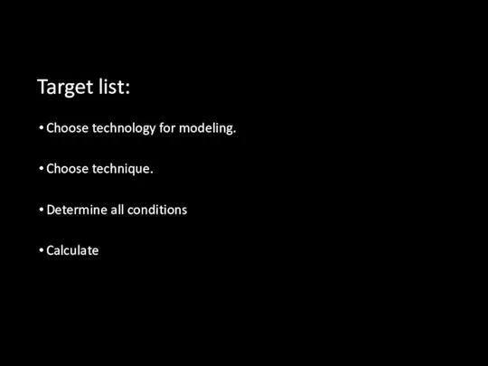 Target list: Choose technology for modeling. Choose technique. Determine all conditions Calculate