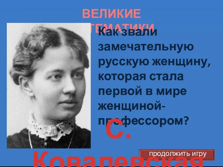 ВЕЛИКИЕ МАТЕМАТИКИ Как звали замечательную русскую женщину, которая стала первой в мире женщиной-профессором? С.Ковалевская