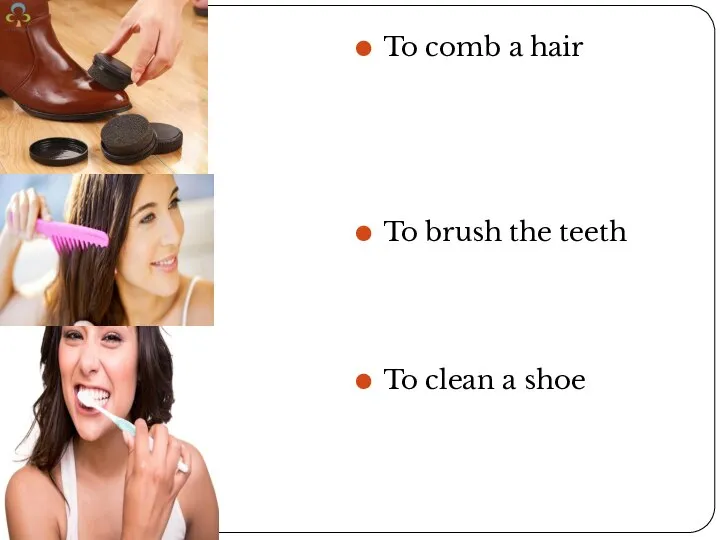 To comb a hair To brush the teeth To clean a shoe