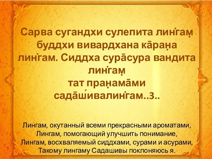 Сарва сугандхи сулепита лин̇гам̣ буддхи вивардхана ка̄ран̣а лин̇гам. Сиддха сура̄сура вандита лин̇гам̣