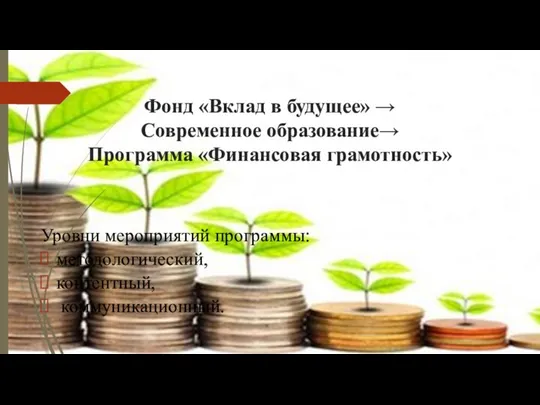 Фонд «Вклад в будущее» → Современное образование→ Программа «Финансовая грамотность» Уровни мероприятий программы: методологический, контентный, коммуникационный.