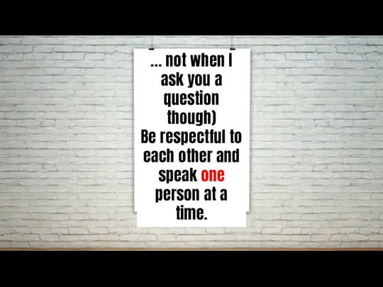 … not when I ask you a question though) Be respectful to