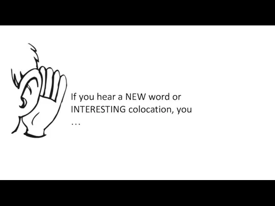 If you hear a NEW word or INTERESTING colocation, you …