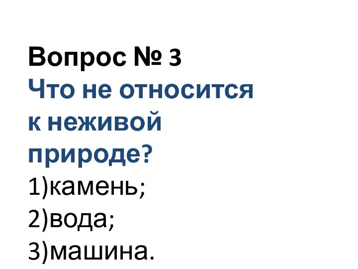 Вопрос № 3 Что не относится к неживой природе? 1)камень; 2)вода; 3)машина.