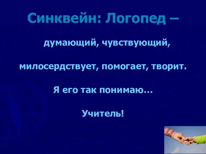 Синквейн: Логопед – думающий, чувствующий, милосердствует, помогает, творит. Я его так понимаю… Учитель!