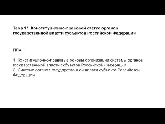 Тема 17. Конституционно-правовой статус органов государственной власти субъектов Российской Федерации ПЛАН: 1.