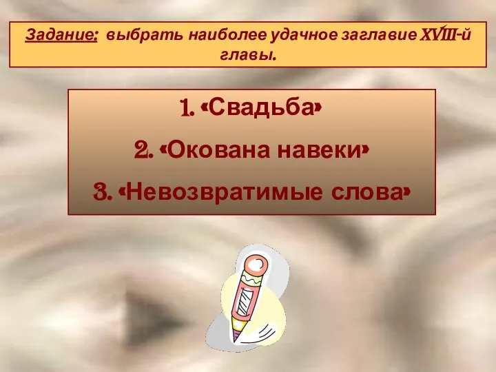 Задание: выбрать наиболее удачное заглавие XVIII-й главы. «Свадьба» 2. «Окована навеки» 3. «Невозвратимые слова»