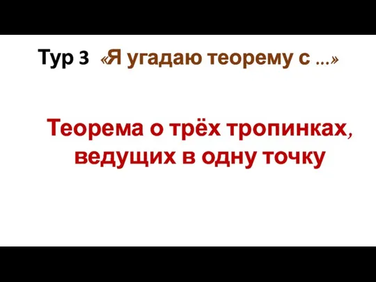 Тур 3 «Я угадаю теорему с ...» Теорема о трёх тропинках, ведущих в одну точку