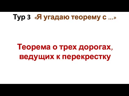 Тур 3 «Я угадаю теорему с ...» Теорема о трех дорогах, ведущих к перекрестку