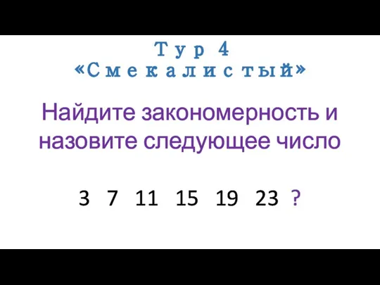 Тур 4 «Смекалистый» Найдите закономерность и назовите следующее число 3 7 11 15 19 23 ?