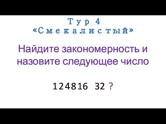 Тур 4 «Смекалистый» Найдите закономерность и назовите следующее число 1 2 4 8 16 32 ?