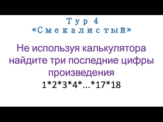 Тур 4 «Смекалистый» Не используя калькулятора найдите три последние цифры произведения 1*2*3*4*...*17*18