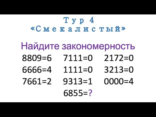 Тур 4 «Смекалистый» Найдите закономерность 8809=6 7111=0 2172=0 6666=4 1111=0 3213=0 7661=2 9313=1 0000=4 6855=?