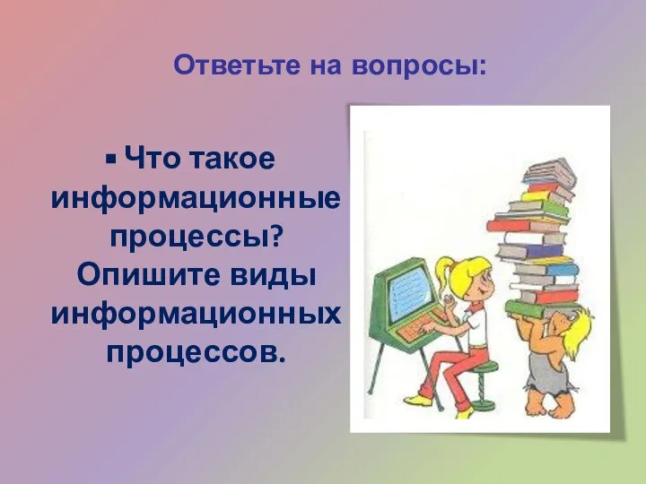 Ответьте на вопросы: Что такое информационные процессы? Опишите виды информационных процессов.