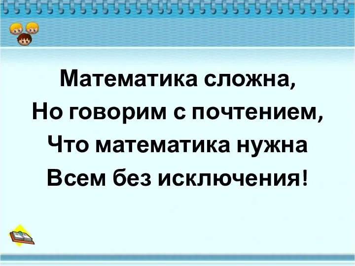 Математика сложна, Но говорим с почтением, Что математика нужна Всем без исключения!