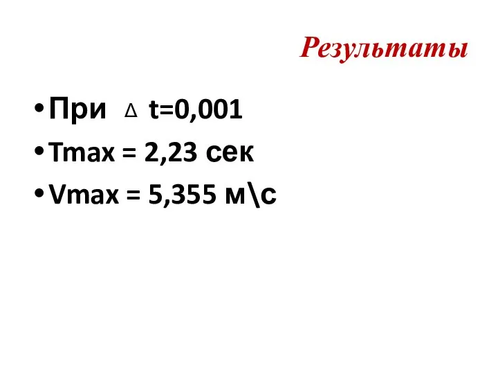 Результаты При t=0,001 Tmax = 2,23 сек Vmax = 5,355 м\с Δ