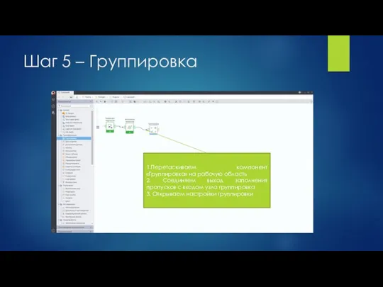 Шаг 5 – Группировка 1.Перетаскиваем компонент «Группировка» на рабочую область 2. Соединяем