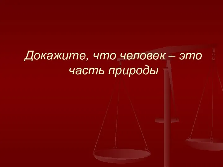 Докажите, что человек – это часть природы