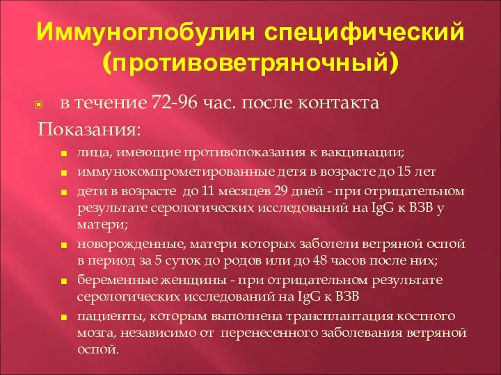 Иммуноглобулин специфический (противоветряночный) в течение 72-96 час. после контакта Показания: лица, имеющие