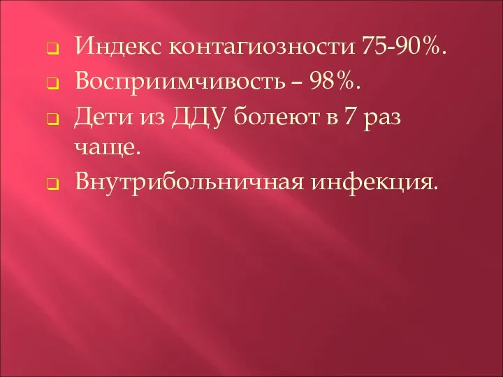 Индекс контагиозности 75-90%. Восприимчивость – 98%. Дети из ДДУ болеют в 7 раз чаще. Внутрибольничная инфекция.