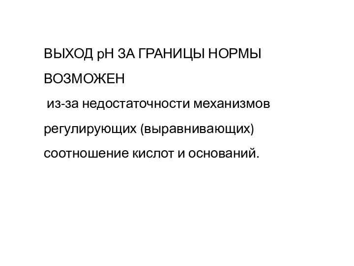 ВЫХОД рН ЗА ГРАНИЦЫ НОРМЫ ВОЗМОЖЕН из-за недостаточности механизмов регулирующих (выравнивающих) соотношение кислот и оснований.