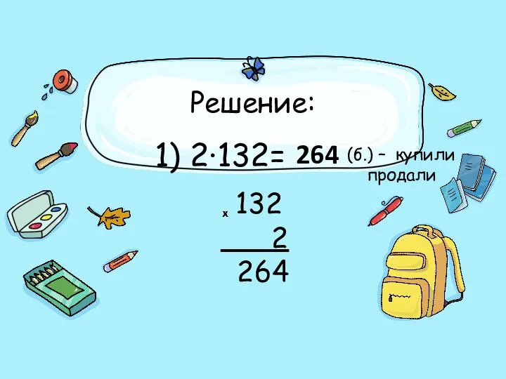 Решение: 132 2 264 1) 2·132= 264 (б.) – купили продали