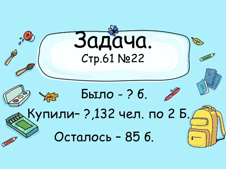 Задача. Стр.61 №22 Купили– ?,132 чел. по 2 Б. Было - ?