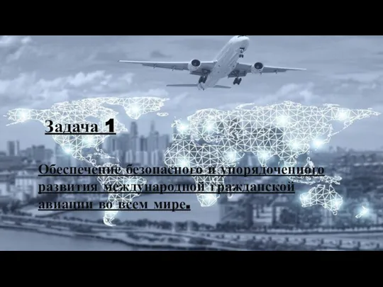 Задача 1 Обеспечение безопасного и упорядоченного развития международной гражданской авиации во всем мире.