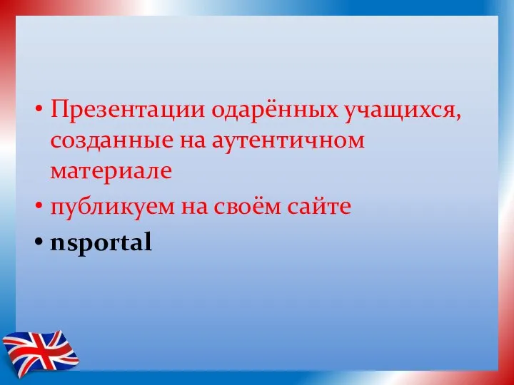 Презентации одарённых учащихся, созданные на аутентичном материале публикуем на своём сайте nsportal