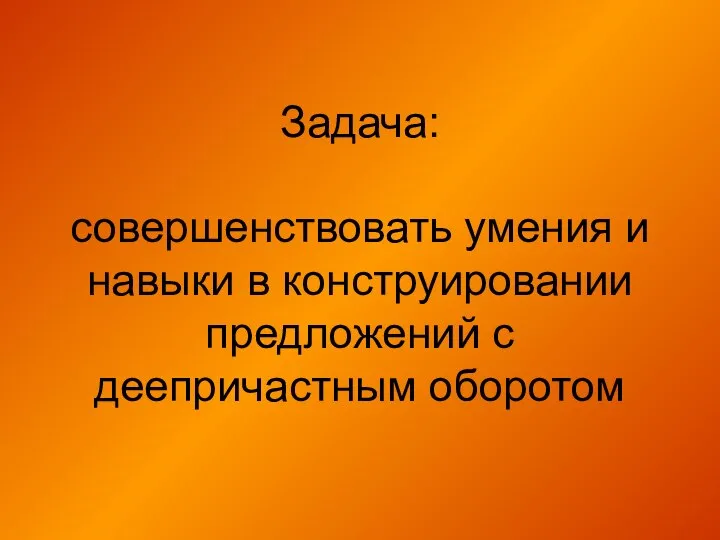 Задача: совершенствовать умения и навыки в конструировании предложений с деепричастным оборотом