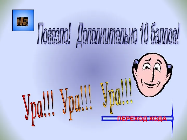 15 Ура!!! Ура!!! Ура!!! Повезло! Дополнительно 10 баллов! ПЕРЕХОД ХОДА