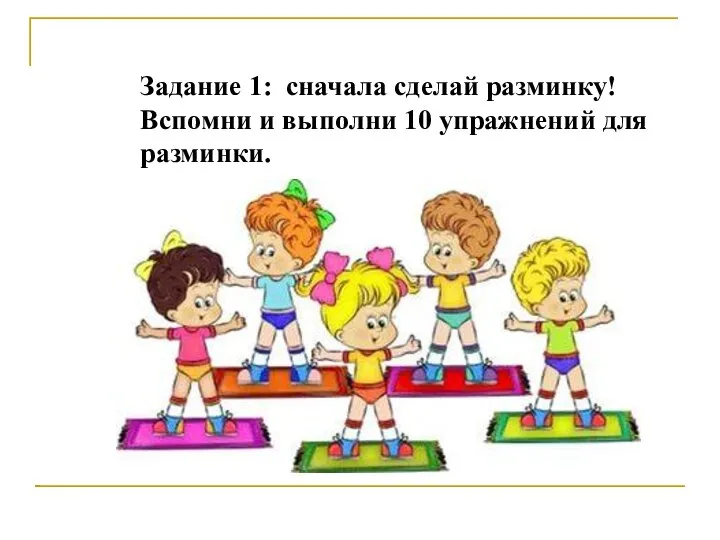 Задание 1: сначала сделай разминку! Вспомни и выполни 10 упражнений для разминки.