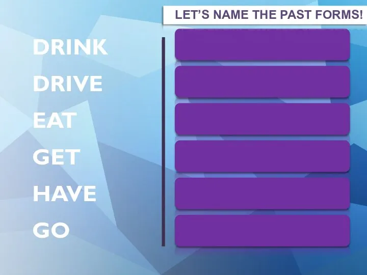 DRANK DROVE ATE GOT HAD WENT DRINK DRIVE EAT GET HAVE GO