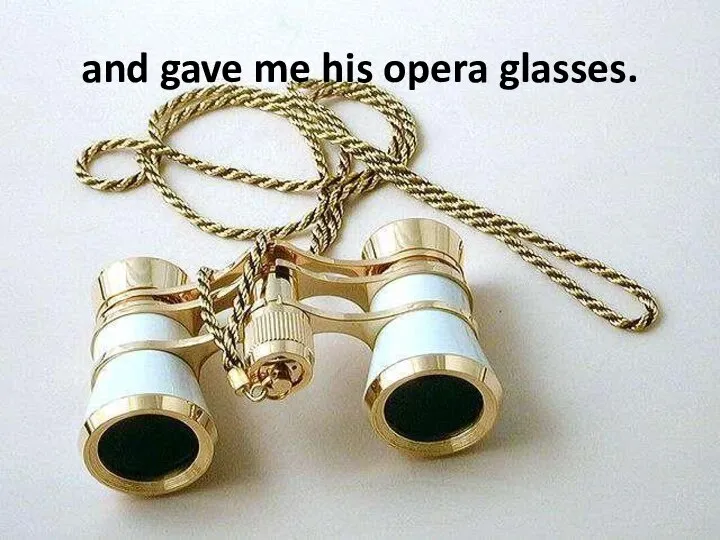 and gave me his opera glasses.