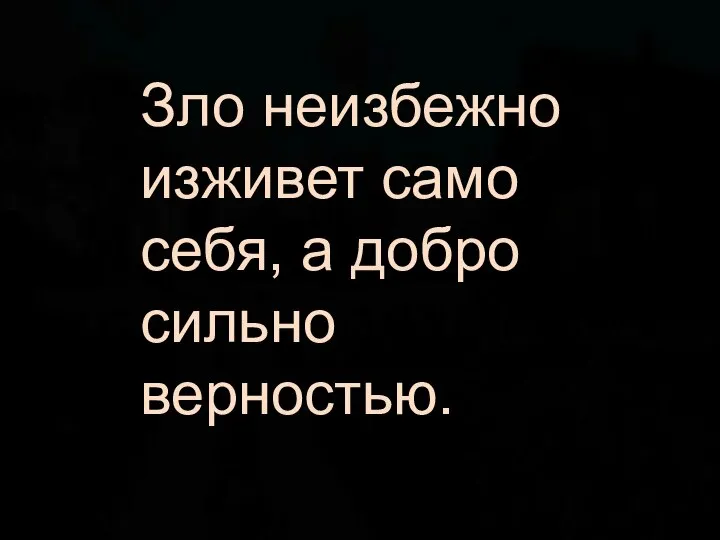 Зло неизбежно изживет само себя, а добро сильно верностью.