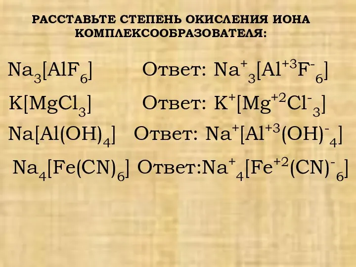 РАССТАВЬТЕ СТЕПЕНЬ ОКИСЛЕНИЯ ИОНА КОМПЛЕКСООБРАЗОВАТЕЛЯ: Na3[AlF6] Ответ: Na+3[Al+3F-6] K[MgCl3] Na[Al(OH)4] Na4[Fe(CN)6] Ответ: Na+[Al+3(OH)-4] Ответ: K+[Mg+2Cl-3] Ответ:Na+4[Fe+2(CN)-6]