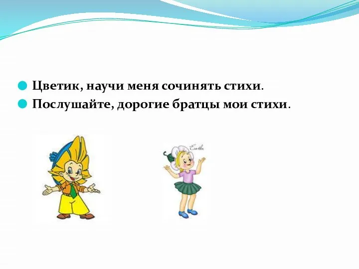 Цветик, научи меня сочинять стихи. Послушайте, дорогие братцы мои стихи.