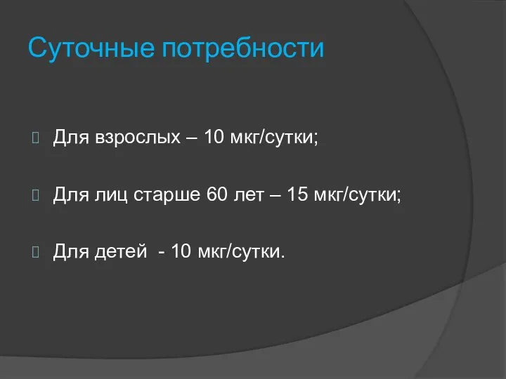 Суточные потребности Для взрослых – 10 мкг/сутки; Для лиц старше 60 лет