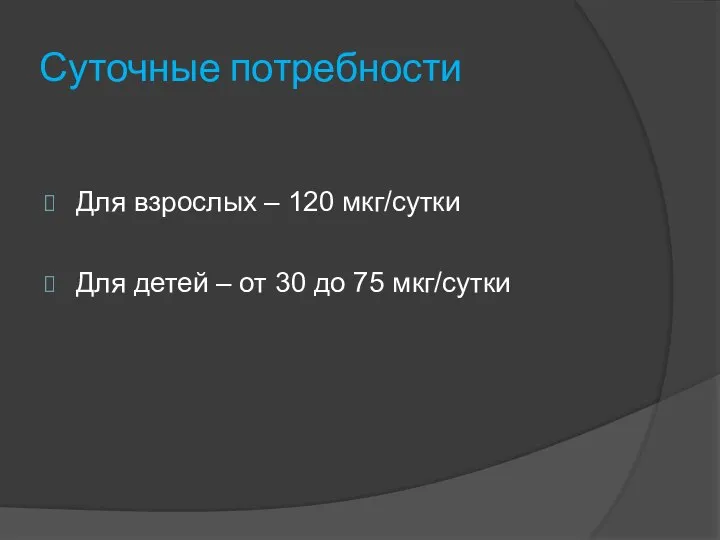 Суточные потребности Для взрослых – 120 мкг/сутки Для детей – от 30 до 75 мкг/сутки