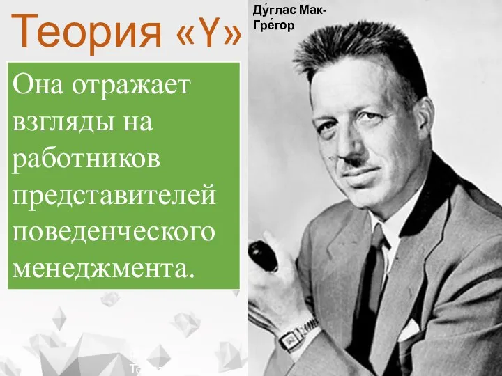 Ф. Тейлор Ду́глас Мак-Гре́гор Теория «Y» Она отражает взгляды на работников представителей поведенческого менеджмента.