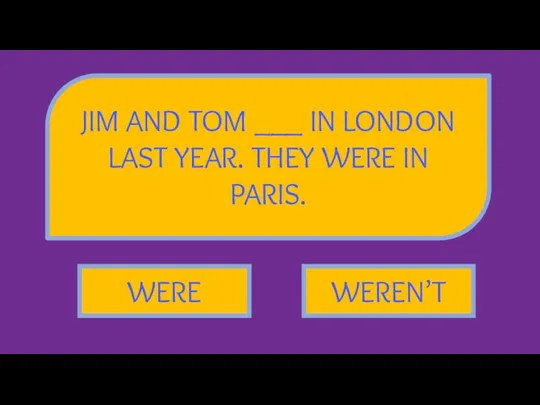 JIM AND TOM ___ IN LONDON LAST YEAR. THEY WERE IN PARIS. WERE WEREN’T