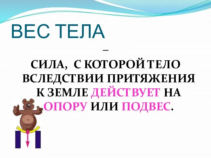 ВЕС ТЕЛА ─ СИЛА, С КОТОРОЙ ТЕЛО ВСЛЕДСТВИИ ПРИТЯЖЕНИЯ К ЗЕМЛЕ ДЕЙСТВУЕТ НА ОПОРУ ИЛИ ПОДВЕС.