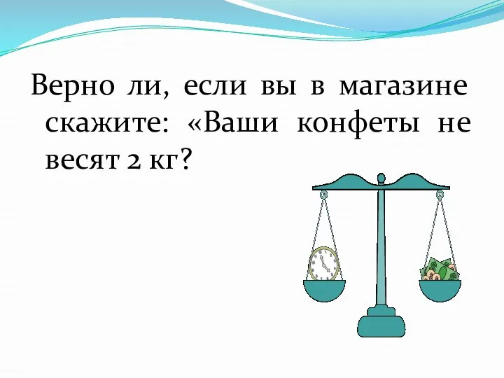 Верно ли, если вы в магазине скажите: «Ваши конфеты не весят 2 кг?