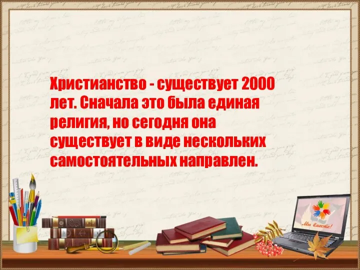 Христианство - существует 2000 лет. Сначала это была единая религия, но сегодня