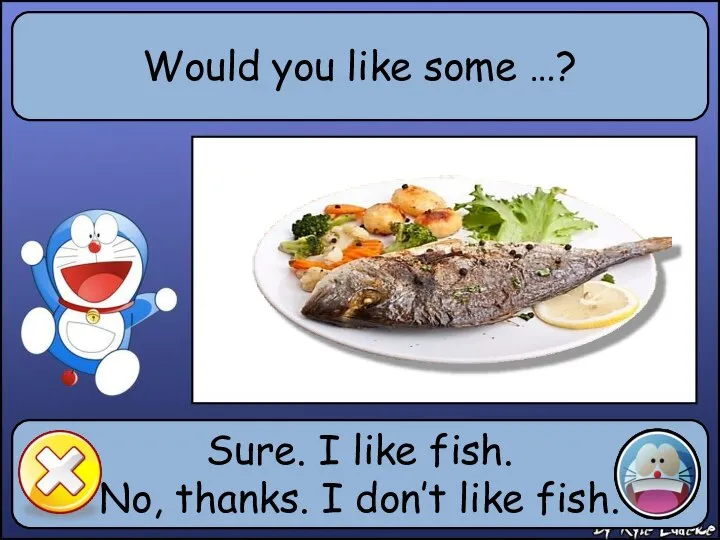 Would you like some …? Sure. I like fish. No, thanks. I don’t like fish.