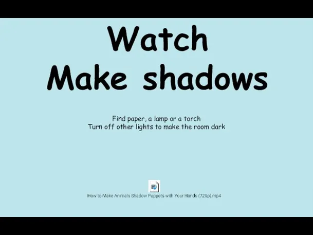 Watch Make shadows Find paper, a lamp or a torch Turn off